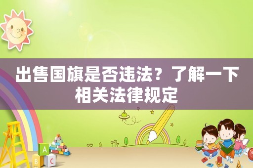 出售國旗是否違法？了解一下相關法律規定