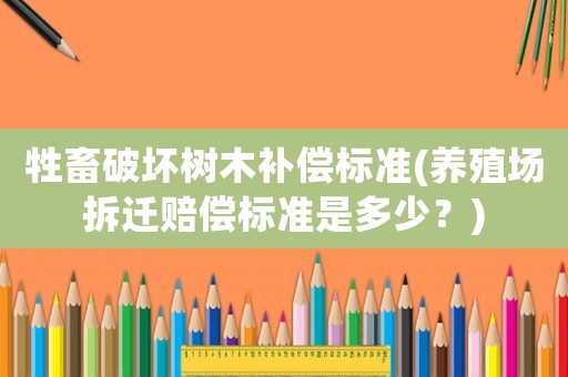 牲畜破壞樹木補償標準(養殖場拆遷賠償標準是多少？)