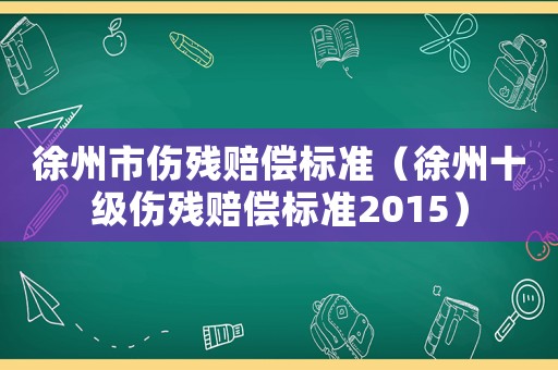 徐州市傷殘賠償標準（徐州十級傷殘賠償標準2015）