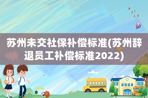 蘇州未交社保補償標準(蘇州辭退員工補償標準2022)
