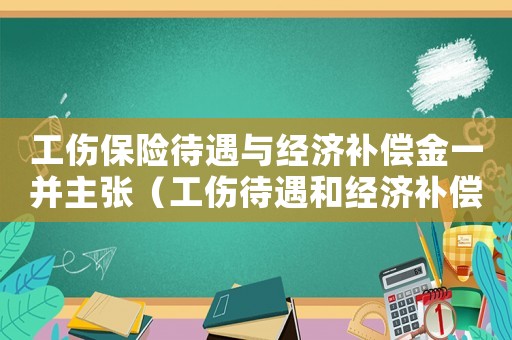 工傷保險待遇與經濟補償金一并主張（工傷待遇和經濟補償金能否兼得）