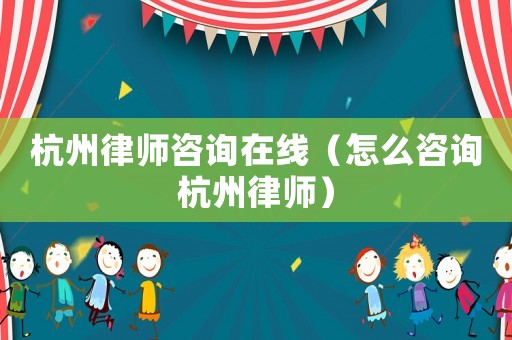 杭州律師咨詢在線（怎么咨詢杭州律師）