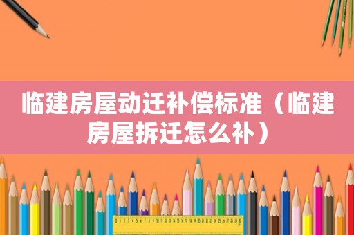 臨建房屋動遷補償標準（臨建房屋拆遷怎么補）
