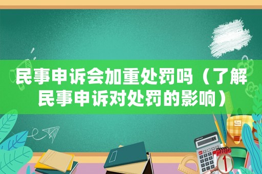 民事申訴會加重處罰嗎（了解民事申訴對處罰的影響）