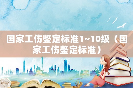 國家工傷鑒定標準1~10級（國家工傷鑒定標準）