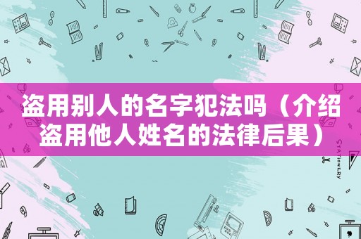 盜用別人的名字犯法嗎（介紹盜用他人姓名的法律后果）