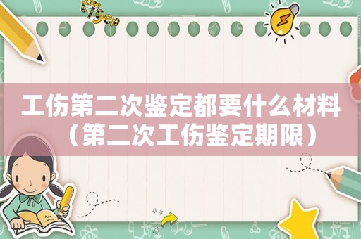 工傷第二次鑒定都要什么材料（第二次工傷鑒定期限）