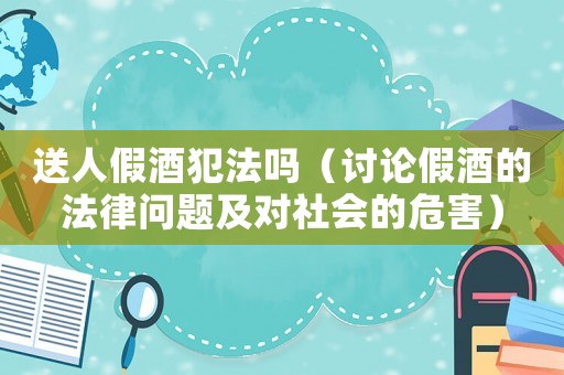 送人假酒犯法嗎（討論假酒的法律問題及對社會的危害）