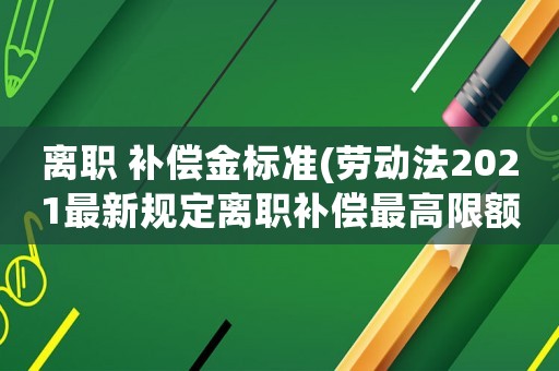 離職 補償金標準(勞動法2021最新規定離職補償最高限額)