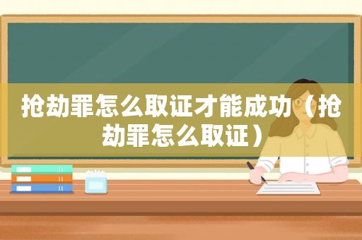 搶劫罪怎么取證才能成功（搶劫罪怎么取證）