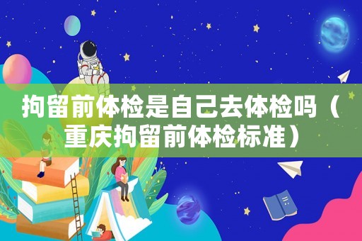 拘留前體檢是自己去體檢嗎（重慶拘留前體檢標準）