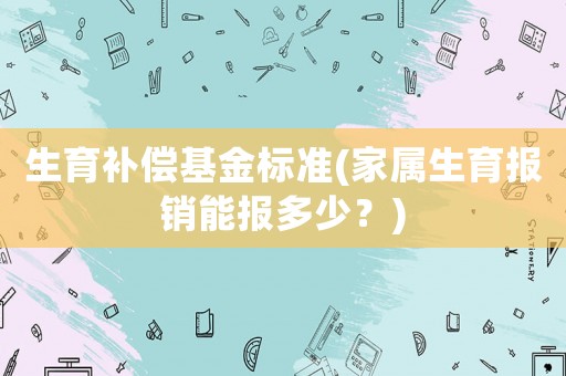 生育補償基金標準(家屬生育報銷能報多少？)