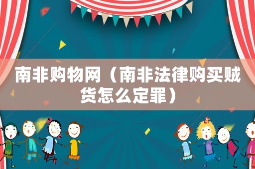 南非購物網（南非法律購買賊貨怎么定罪）
