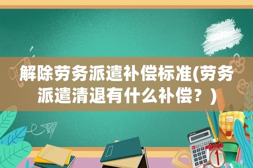 解除勞務派遣補償標準(勞務派遣清退有什么補償？)