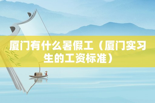 廈門有什么暑假工（廈門實習生的工資標準）