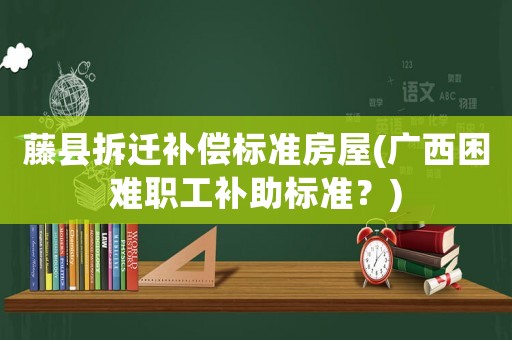 藤縣拆遷補償標準房屋(廣西困難職工補助標準？)