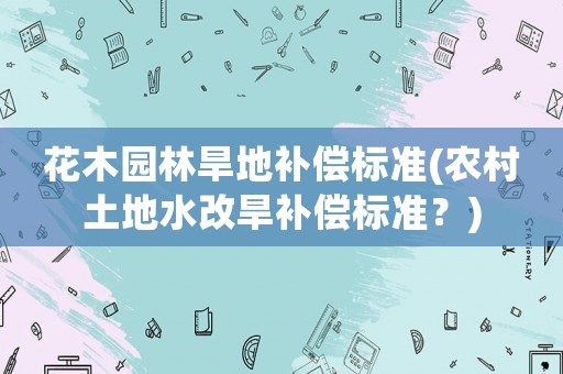 花木園林旱地補(bǔ)償標(biāo)準(zhǔn)(農(nóng)村土地水改旱補(bǔ)償標(biāo)準(zhǔn)？)