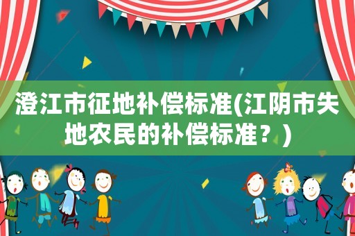 澄江市征地補償標準(江陰市失地農(nóng)民的補償標準？)