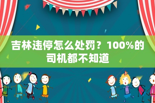 吉林違停怎么處罰？100%的司機都不知道