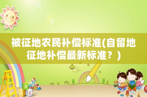 被征地農民補償標準(自留地征地補償最新標準？)