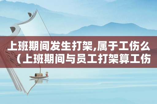 上班期間發生打架,屬于工傷么（上班期間與員工打架算工傷嗎）