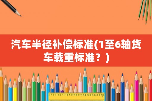 汽車半徑補償標準(1至6軸貨車載重標準？)