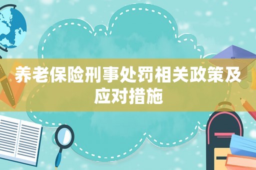 養(yǎng)老保險刑事處罰相關(guān)政策及應(yīng)對措施