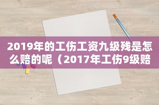 2019年的工傷工資九級殘是怎么賠的呢（2017年工傷9級賠多少）