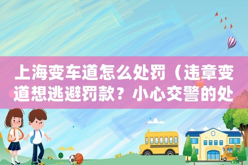 上海變車道怎么處罰（違章變道想逃避罰款？小心交警的處罰手段）