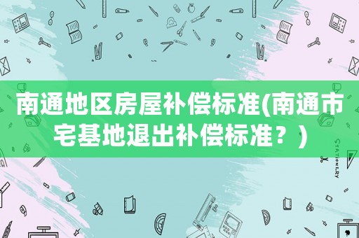 南通地區房屋補償標準(南通市宅基地退出補償標準？)