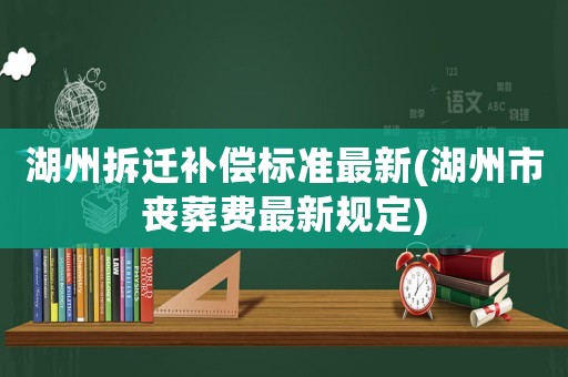 湖州拆遷補償標準最新(湖州市喪葬費最新規定)