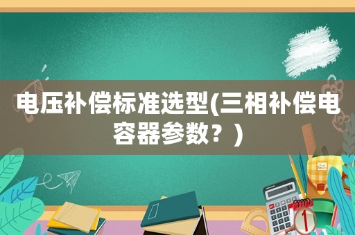 電壓補(bǔ)償標(biāo)準(zhǔn)選型(三相補(bǔ)償電容器參數(shù)？)