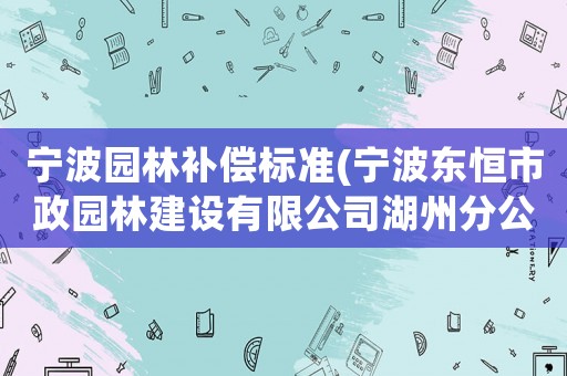 寧波園林補償標準(寧波東恒市政園林建設有限公司湖州分公司介紹？)