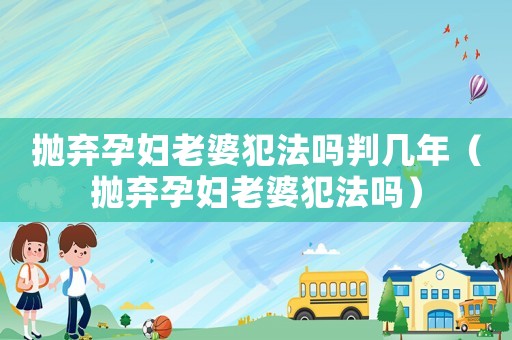 拋棄孕婦老婆犯法嗎判幾年（拋棄孕婦老婆犯法嗎）