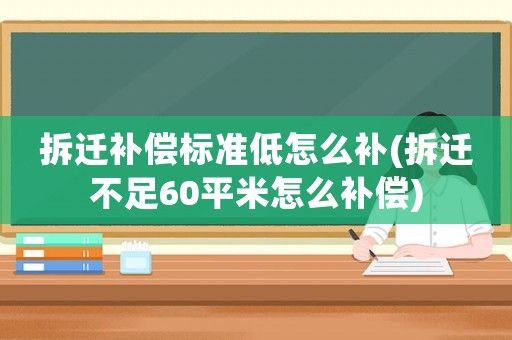 拆遷補償標準低怎么補(拆遷不足60平米怎么補償)