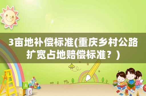 3畝地補(bǔ)償標(biāo)準(zhǔn)(重慶鄉(xiāng)村公路擴(kuò)寬占地賠償標(biāo)準(zhǔn)？)