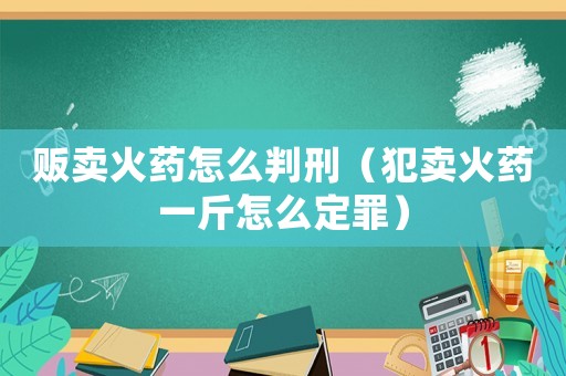 販賣火藥怎么判刑（犯賣火藥一斤怎么定罪）