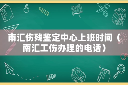 南匯傷殘鑒定中心上班時(shí)間（南匯工傷辦理的電話）