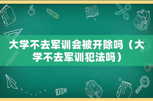 大學(xué)不去軍訓(xùn)會(huì)被開除嗎（大學(xué)不去軍訓(xùn)犯法嗎）