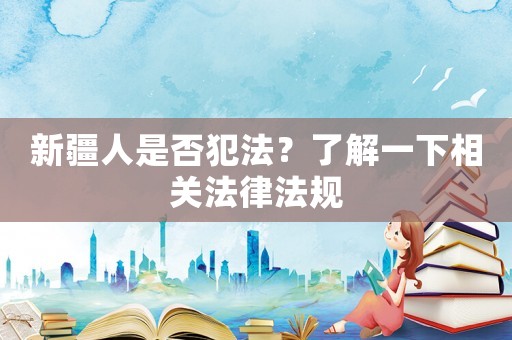 新疆人是否犯法？了解一下相關法律法規(guī)