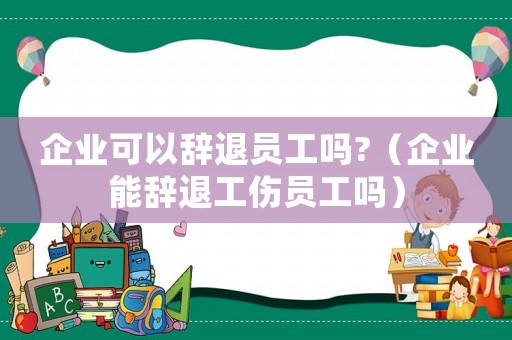企業可以辭退員工嗎?（企業能辭退工傷員工嗎）