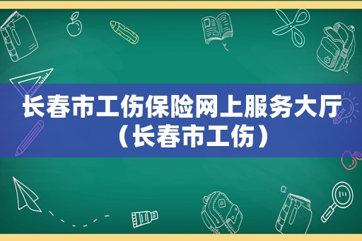 長春市工傷保險網上服務大廳（長春市工傷）