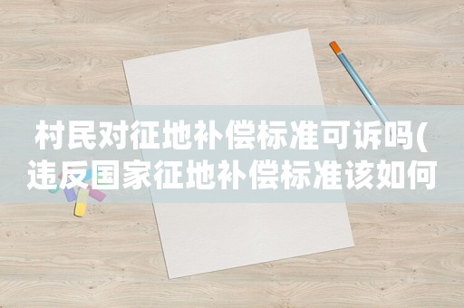 村民對征地補償標準可訴嗎(違反國家征地補償標準該如何解決)
