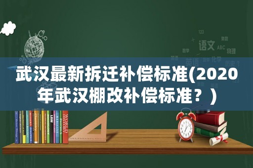 武漢最新拆遷補(bǔ)償標(biāo)準(zhǔn)(2020年武漢棚改補(bǔ)償標(biāo)準(zhǔn)？)