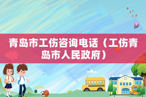 青島市工傷咨詢電話（工傷青島市人民政府）