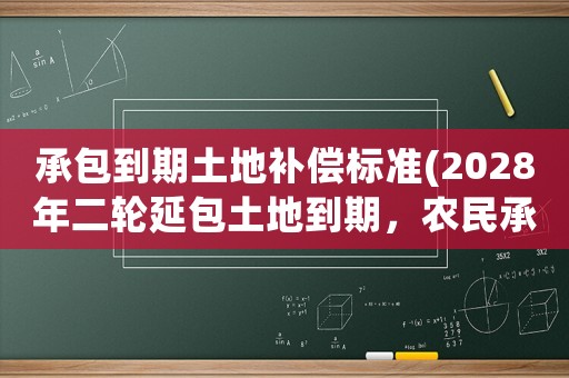 承包到期土地補償標準(2028年二輪延包土地到期，農民承包的土地是否會調整)