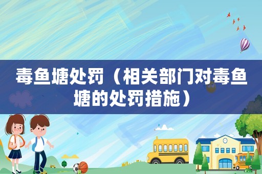毒魚(yú)塘處罰（相關(guān)部門(mén)對(duì)毒魚(yú)塘的處罰措施）