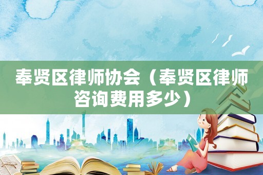 奉賢區律師協會（奉賢區律師咨詢費用多少）