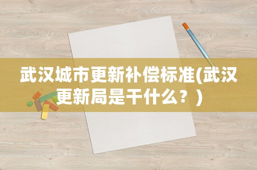 武漢城市更新補償標準(武漢更新局是干什么？)
