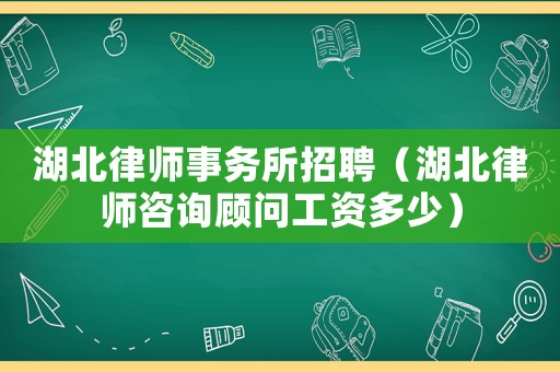 湖北律師事務所招聘（湖北律師咨詢顧問工資多少）
